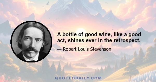 A bottle of good wine, like a good act, shines ever in the retrospect.