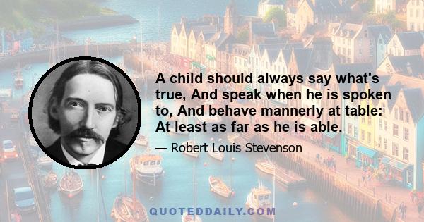 A child should always say what's true, And speak when he is spoken to, And behave mannerly at table: At least as far as he is able.