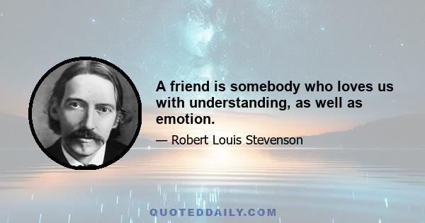 A friend is somebody who loves us with understanding, as well as emotion.