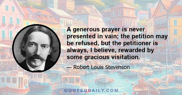 A generous prayer is never presented in vain; the petition may be refused, but the petitioner is always, I believe, rewarded by some gracious visitation.