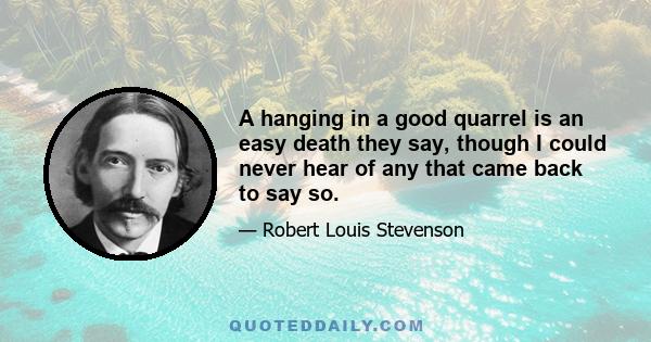 A hanging in a good quarrel is an easy death they say, though I could never hear of any that came back to say so.