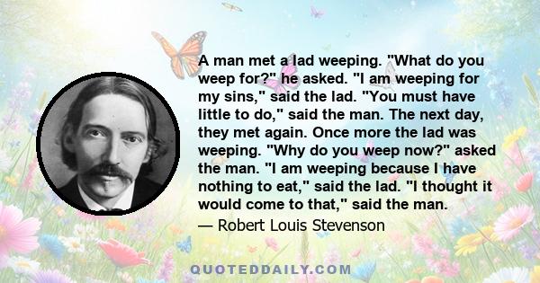 A man met a lad weeping. What do you weep for? he asked. I am weeping for my sins, said the lad. You must have little to do, said the man. The next day, they met again. Once more the lad was weeping. Why do you weep