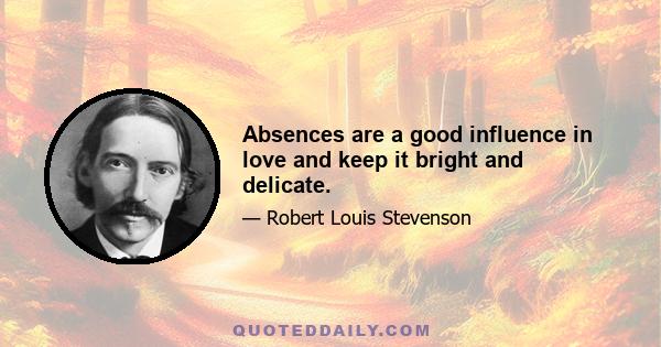 Absences are a good influence in love and keep it bright and delicate.