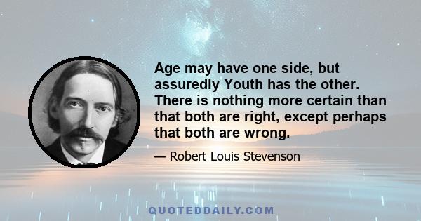 Age may have one side, but assuredly Youth has the other. There is nothing more certain than that both are right, except perhaps that both are wrong.