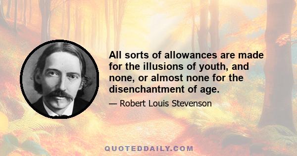 All sorts of allowances are made for the illusions of youth, and none, or almost none for the disenchantment of age.