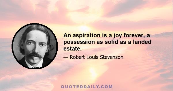 An aspiration is a joy forever, a possession as solid as a landed estate.