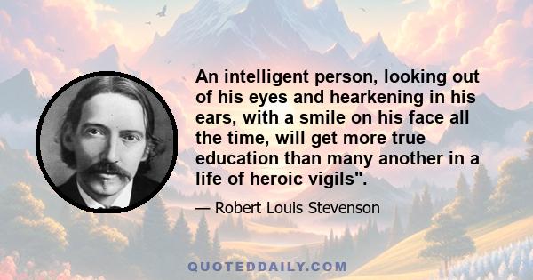 An intelligent person, looking out of his eyes and hearkening in his ears, with a smile on his face all the time, will get more true education than many another in a life of heroic vigils.