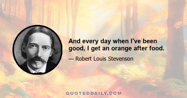 And every day when I've been good, I get an orange after food.