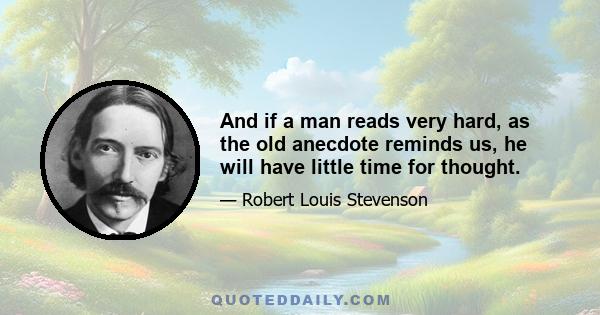 And if a man reads very hard, as the old anecdote reminds us, he will have little time for thought.