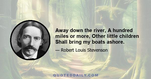 Away down the river, A hundred miles or more, Other little children Shall bring my boats ashore.