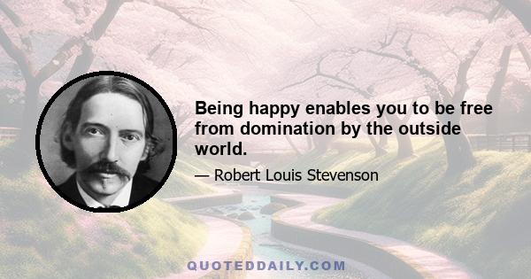 Being happy enables you to be free from domination by the outside world.