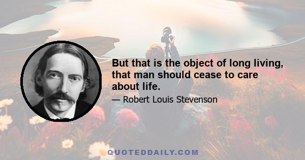 But that is the object of long living, that man should cease to care about life.