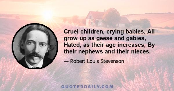 Cruel children, crying babies, All grow up as geese and gabies, Hated, as their age increases, By their nephews and their nieces.