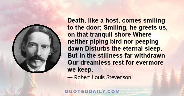 Death, like a host, comes smiling to the door; Smiling, he greets us, on that tranquil shore Where neither piping bird nor peeping dawn Disturbs the eternal sleep, But in the stillness far withdrawn Our dreamless rest