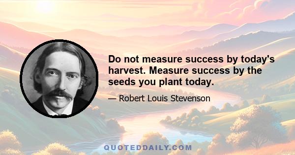 Do not measure success by today's harvest. Measure success by the seeds you plant today.