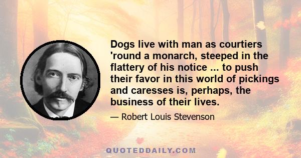 Dogs live with man as courtiers 'round a monarch, steeped in the flattery of his notice ... to push their favor in this world of pickings and caresses is, perhaps, the business of their lives.