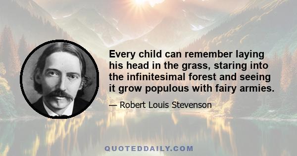 Every child can remember laying his head in the grass, staring into the infinitesimal forest and seeing it grow populous with fairy armies.