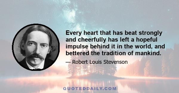 Every heart that has beat strongly and cheerfully has left a hopeful impulse behind it in the world, and bettered the tradition of mankind.