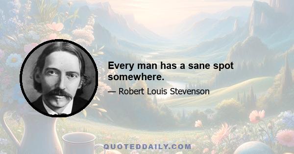 Every man has a sane spot somewhere.