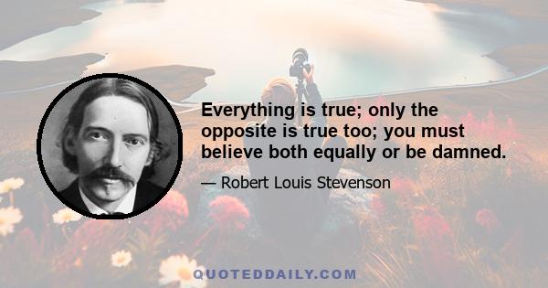 Everything is true; only the opposite is true too; you must believe both equally or be damned.