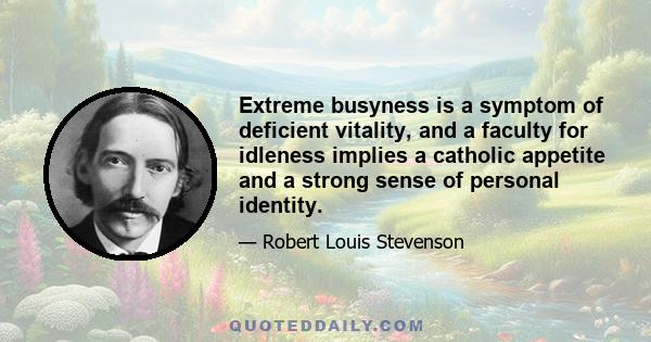 Extreme busyness is a symptom of deficient vitality, and a faculty for idleness implies a catholic appetite and a strong sense of personal identity.