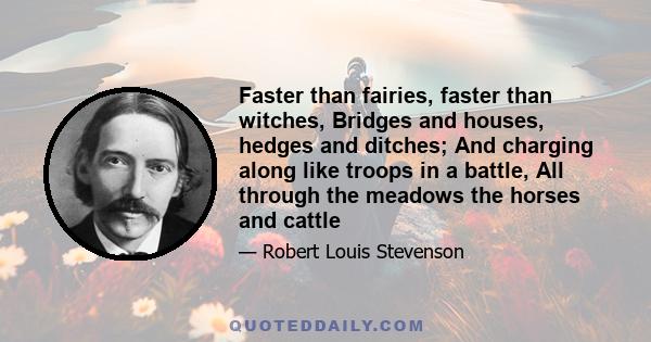 Faster than fairies, faster than witches, Bridges and houses, hedges and ditches; And charging along like troops in a battle, All through the meadows the horses and cattle