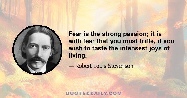 Fear is the strong passion; it is with fear that you must trifle, if you wish to taste the intensest joys of living.