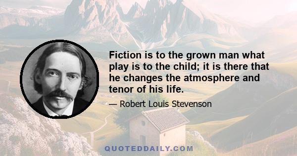 Fiction is to the grown man what play is to the child; it is there that he changes the atmosphere and tenor of his life.