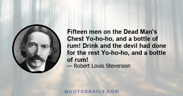 Fifteen men on the Dead Man's Chest Yo-ho-ho, and a bottle of rum! Drink and the devil had done for the rest Yo-ho-ho, and a bottle of rum!