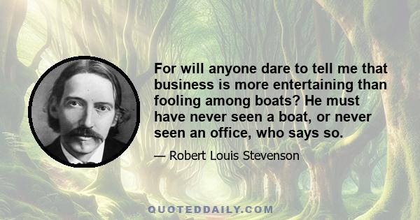 For will anyone dare to tell me that business is more entertaining than fooling among boats? He must have never seen a boat, or never seen an office, who says so.