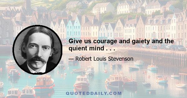 Give us courage and gaiety and the quient mind . . .