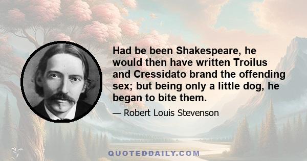 Had be been Shakespeare, he would then have written Troilus and Cressidato brand the offending sex; but being only a little dog, he began to bite them.