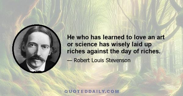 He who has learned to love an art or science has wisely laid up riches against the day of riches.