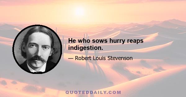 He who sows hurry reaps indigestion.