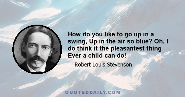 How do you like to go up in a swing, Up in the air so blue? Oh, I do think it the pleasantest thing Ever a child can do!