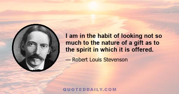 I am in the habit of looking not so much to the nature of a gift as to the spirit in which it is offered.