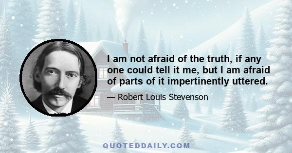 I am not afraid of the truth, if any one could tell it me, but I am afraid of parts of it impertinently uttered.