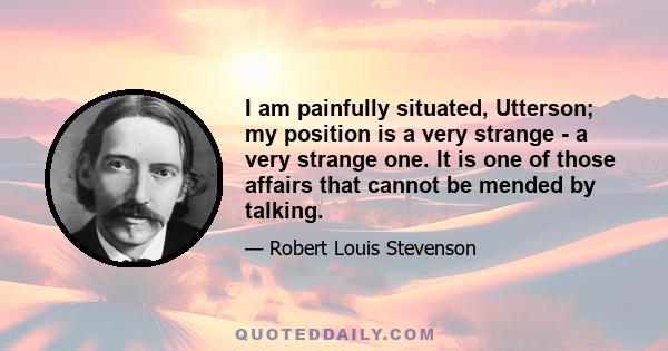 I am painfully situated, Utterson; my position is a very strange - a very strange one. It is one of those affairs that cannot be mended by talking.