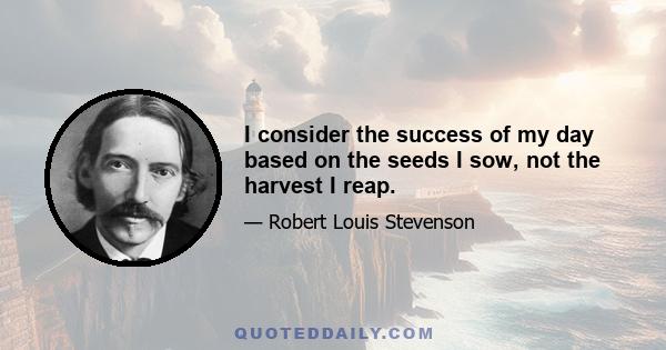 I consider the success of my day based on the seeds I sow, not the harvest I reap.