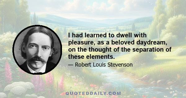 I had learned to dwell with pleasure, as a beloved daydream, on the thought of the separation of these elements.