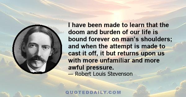 I have been made to learn that the doom and burden of our life is bound forever on man’s shoulders; and when the attempt is made to cast it off, it but returns upon us with more unfamiliar and more awful pressure.