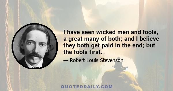 I have seen wicked men and fools, a great many of both; and I believe they both get paid in the end; but the fools first.