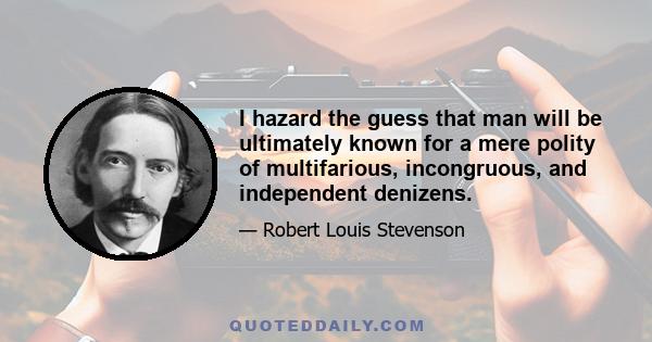 I hazard the guess that man will be ultimately known for a mere polity of multifarious, incongruous, and independent denizens.