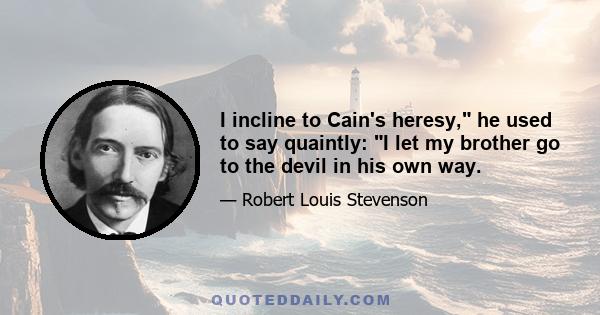 I incline to Cain's heresy, he used to say quaintly: I let my brother go to the devil in his own way.