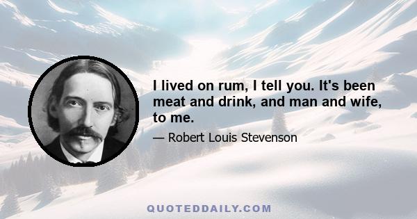 I lived on rum, I tell you. It's been meat and drink, and man and wife, to me.