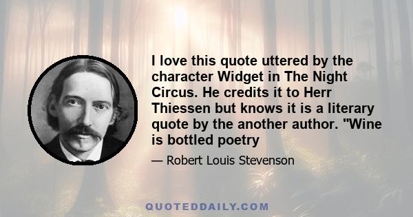 I love this quote uttered by the character Widget in The Night Circus. He credits it to Herr Thiessen but knows it is a literary quote by the another author. Wine is bottled poetry