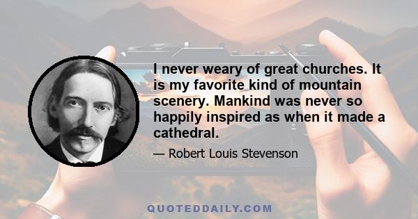 I never weary of great churches. It is my favorite kind of mountain scenery. Mankind was never so happily inspired as when it made a cathedral.