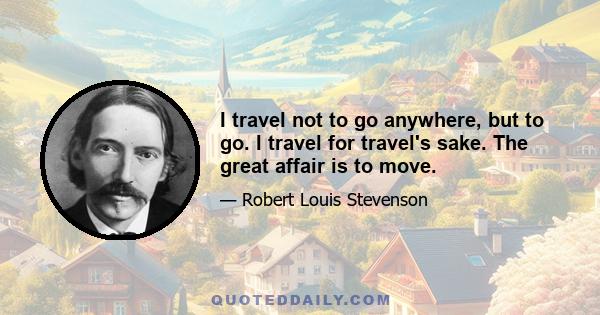 I travel not to go anywhere, but to go. I travel for travel's sake. The great affair is to move.