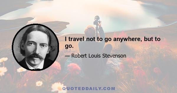 I travel not to go anywhere, but to go.