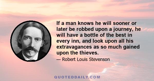 If a man knows he will sooner or later be robbed upon a journey, he will have a bottle of the best in every inn, and look upon all his extravagances as so much gained upon the thieves.